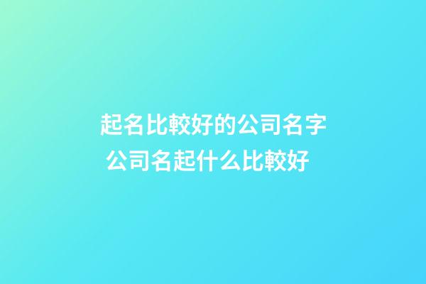 起名比較好的公司名字 公司名起什么比較好-第1張-公司起名-玄機派